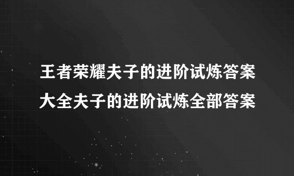 王者荣耀夫子的进阶试炼答案大全夫子的进阶试炼全部答案