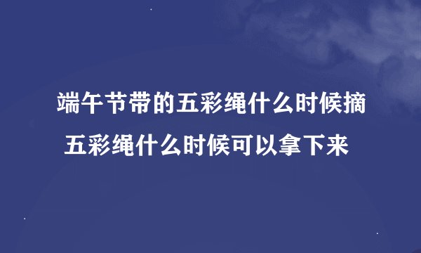 端午节带的五彩绳什么时候摘 五彩绳什么时候可以拿下来