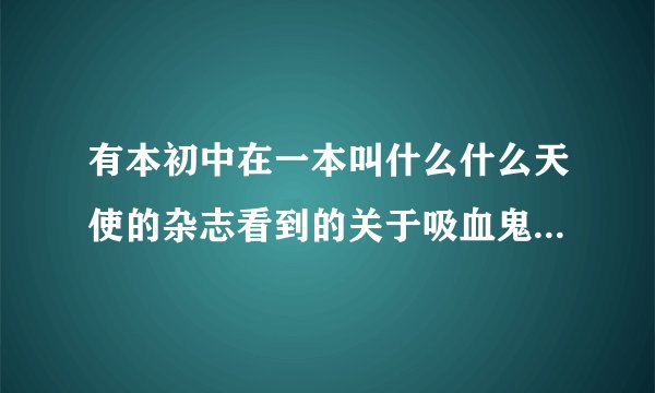 有本初中在一本叫什么什么天使的杂志看到的关于吸血鬼猎人的小说现在忘了是什么名字了大家帮帮忙啊