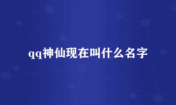 qq神仙现在叫什么名字