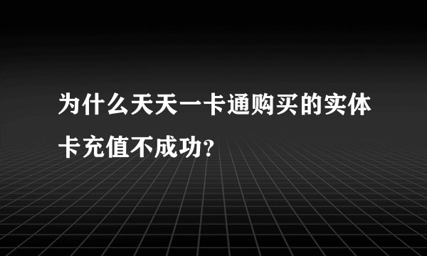 为什么天天一卡通购买的实体卡充值不成功？