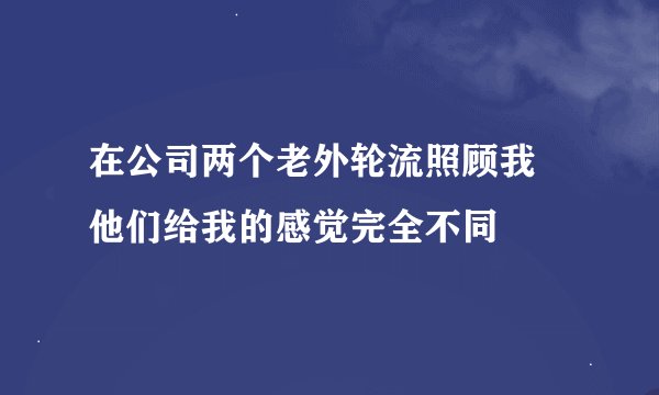 在公司两个老外轮流照顾我 他们给我的感觉完全不同