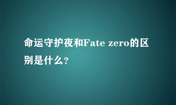 命运守护夜和Fate zero的区别是什么？