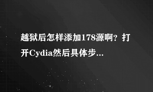 越狱后怎样添加178源啊？打开Cydia然后具体步骤说下。我想下载字体包。