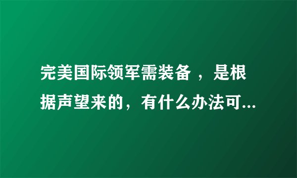 完美国际领军需装备 ，是根据声望来的，有什么办法可以快速而又多的获得声望