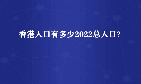 香港人口有多少2022总人口?