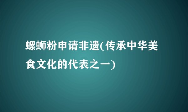 螺蛳粉申请非遗(传承中华美食文化的代表之一)