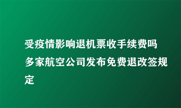 受疫情影响退机票收手续费吗多家航空公司发布免费退改签规定