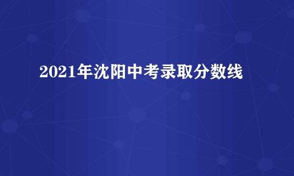 2021年沈阳中考录取分数线