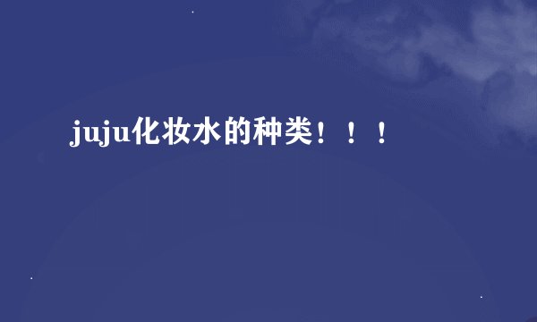 juju化妆水的种类！！！