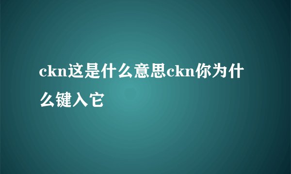 ckn这是什么意思ckn你为什么键入它