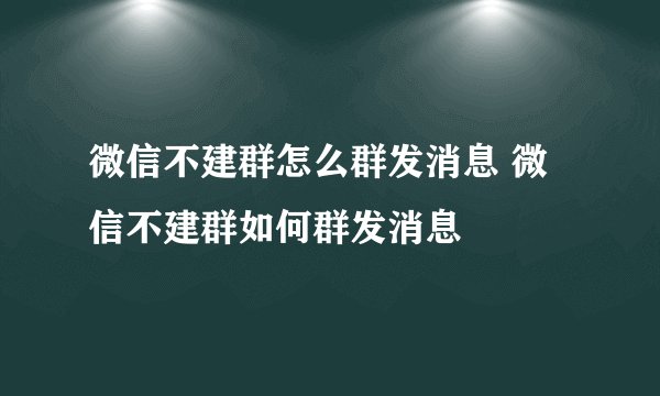 微信不建群怎么群发消息 微信不建群如何群发消息