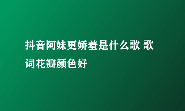 抖音阿妹更娇羞是什么歌 歌词花瓣颜色好