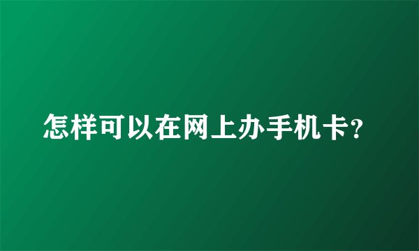 怎样可以在网上办手机卡？