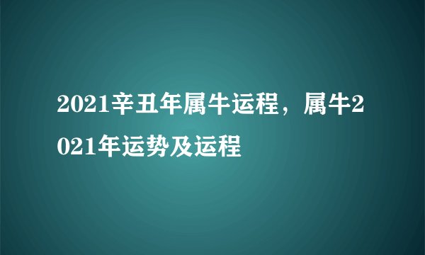 2021辛丑年属牛运程，属牛2021年运势及运程
