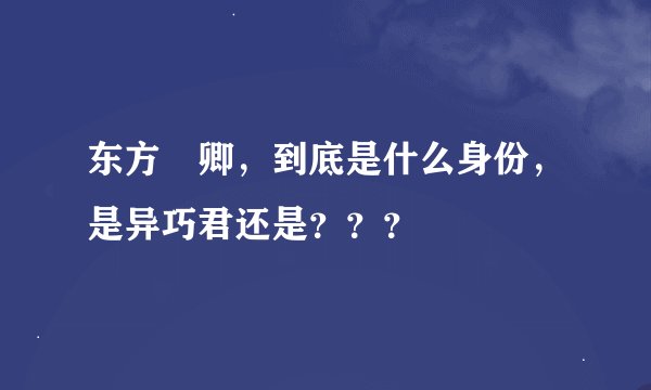 东方彧卿，到底是什么身份，是异巧君还是？？？