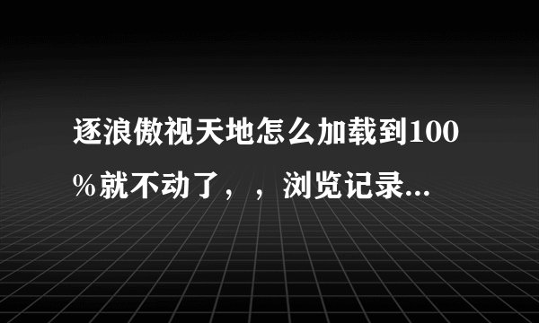 逐浪傲视天地怎么加载到100%就不动了，，浏览记录清理完了，并重启了一遍，也不管啊