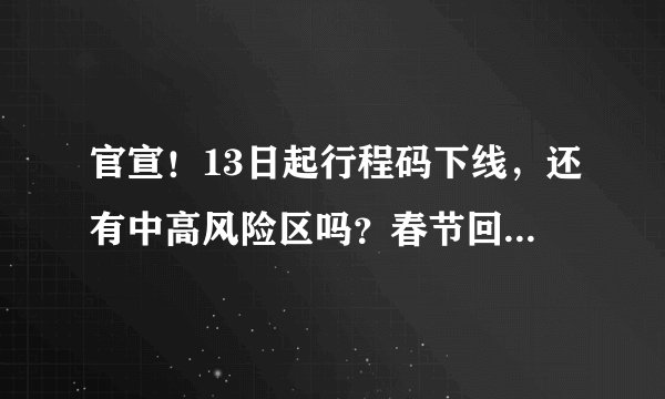 官宣！13日起行程码下线，还有中高风险区吗？春节回家要核酸吗？