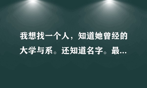 我想找一个人，知道她曾经的大学与系。还知道名字。最好该怎么去找？
