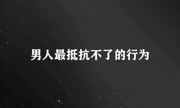 男人最抵抗不了的行为