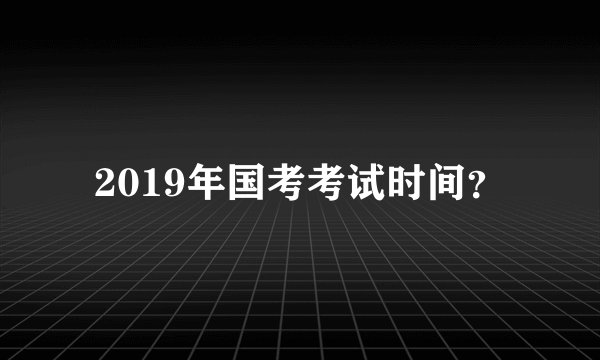 2019年国考考试时间？
