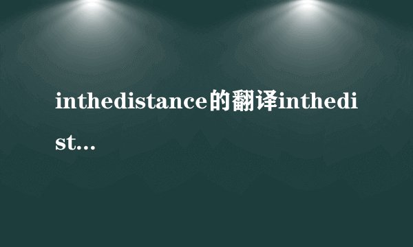 inthedistance的翻译inthedistance的翻译是什么
