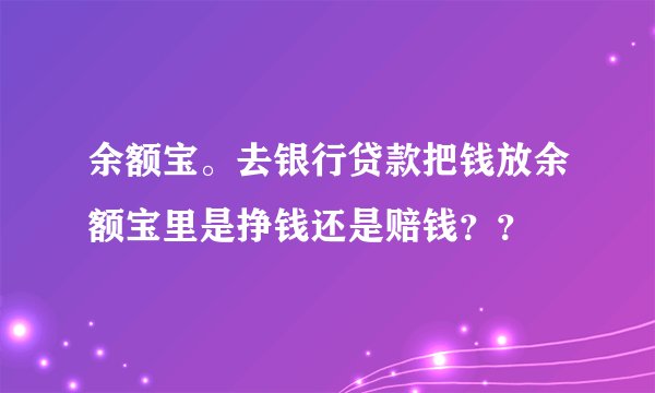 余额宝。去银行贷款把钱放余额宝里是挣钱还是赔钱？？