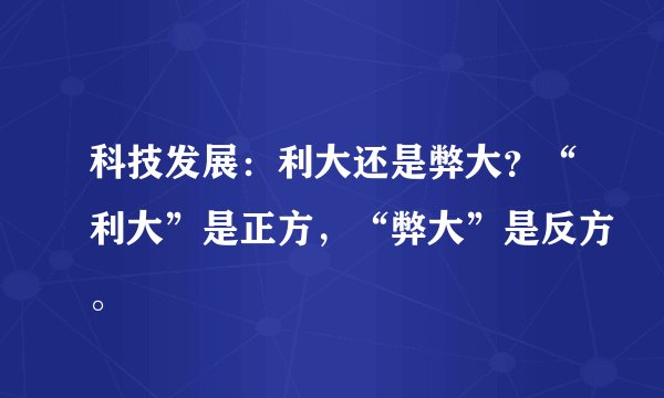 科技发展：利大还是弊大？“利大”是正方，“弊大”是反方。