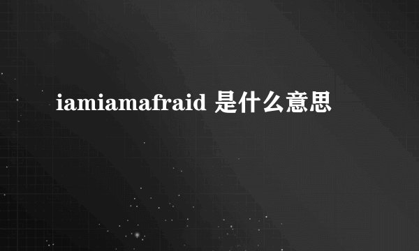 iamiamafraid 是什么意思