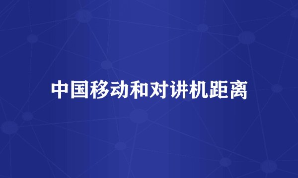 中国移动和对讲机距离