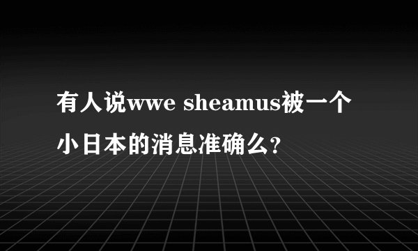 有人说wwe sheamus被一个小日本的消息准确么？