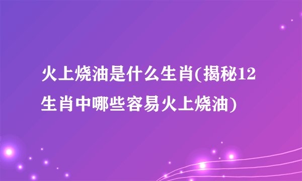 火上烧油是什么生肖(揭秘12生肖中哪些容易火上烧油)