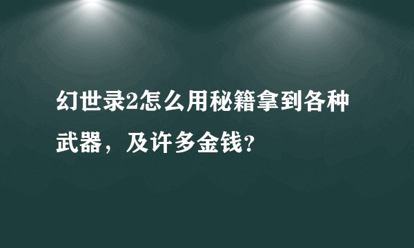 幻世录2怎么用秘籍拿到各种武器，及许多金钱？