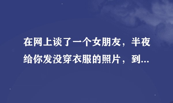 在网上谈了一个女朋友，半夜给你发没穿衣服的照片，到底干不干净？值不值得去爱？