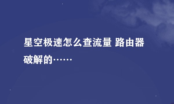 星空极速怎么查流量 路由器破解的……