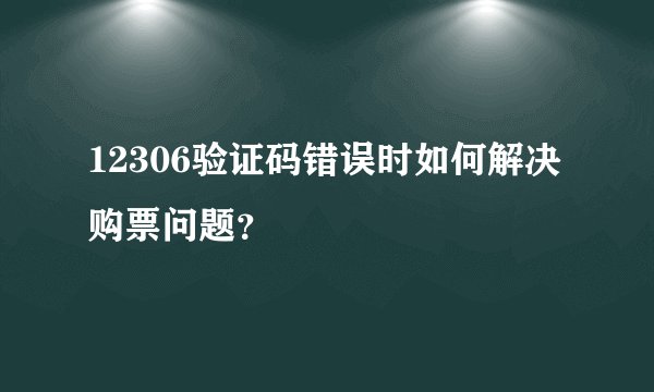 12306验证码错误时如何解决购票问题？