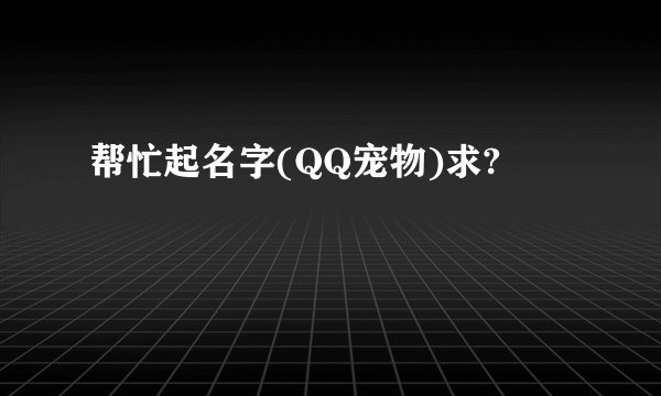 帮忙起名字(QQ宠物)求?