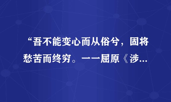 “吾不能变心而从俗兮，固将愁苦而终穷。一一屈原《涉江》”有谁知道这什么意思?十万火急!!!