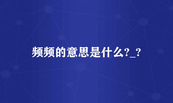 频频的意思是什么?_?