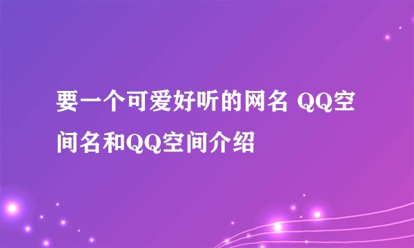 要一个可爱好听的网名 QQ空间名和QQ空间介绍