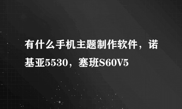 有什么手机主题制作软件，诺基亚5530，塞班S60V5