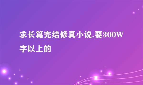 求长篇完结修真小说.要300W字以上的