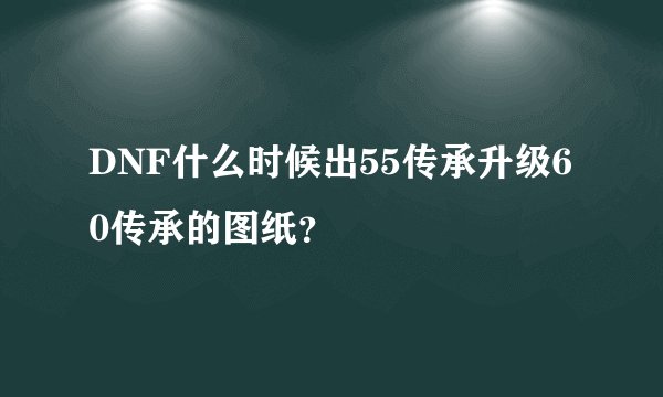 DNF什么时候出55传承升级60传承的图纸？