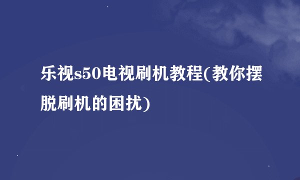 乐视s50电视刷机教程(教你摆脱刷机的困扰)