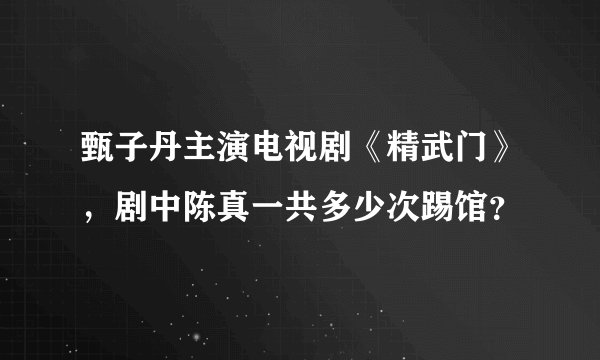 甄子丹主演电视剧《精武门》，剧中陈真一共多少次踢馆？