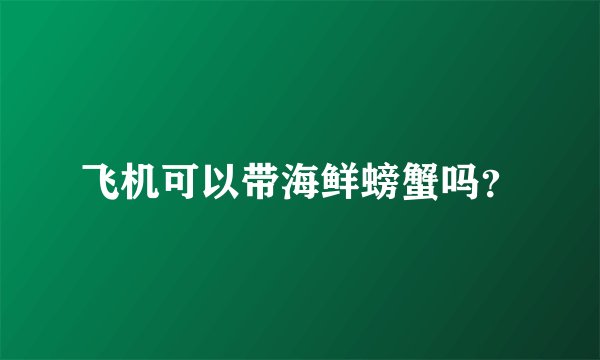 飞机可以带海鲜螃蟹吗？