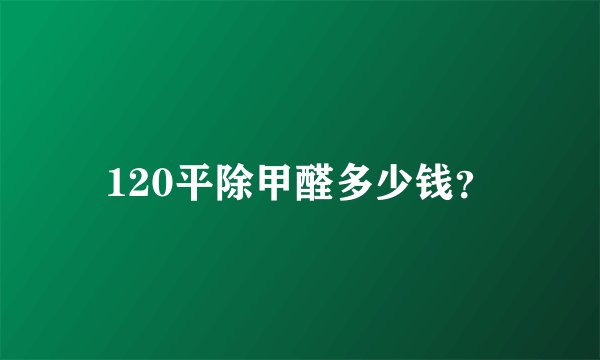 120平除甲醛多少钱？