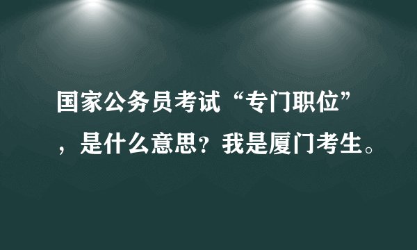 国家公务员考试“专门职位”，是什么意思？我是厦门考生。