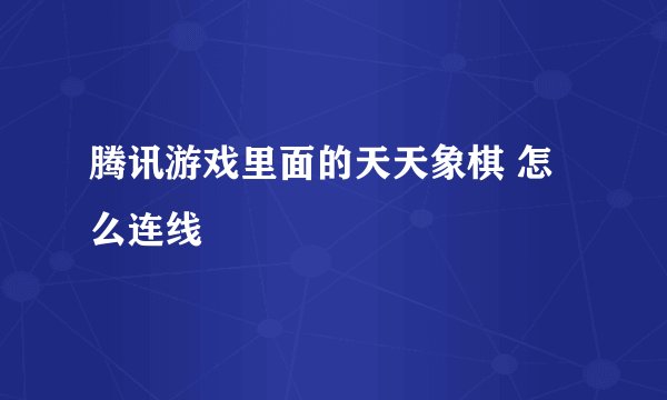 腾讯游戏里面的天天象棋 怎么连线