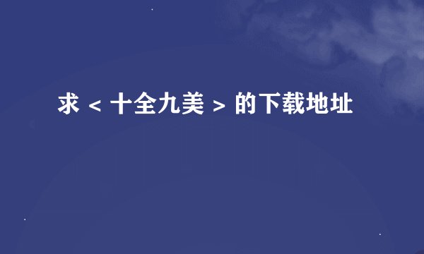 求 < 十全九美 > 的下载地址